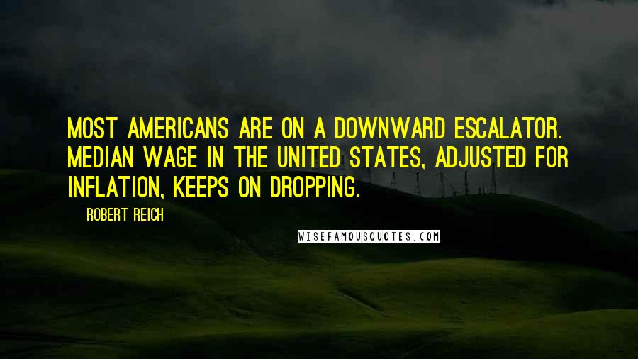 Robert Reich Quotes: Most Americans are on a downward escalator. Median wage in the United States, adjusted for inflation, keeps on dropping.