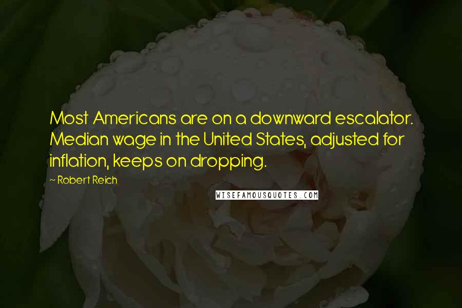 Robert Reich Quotes: Most Americans are on a downward escalator. Median wage in the United States, adjusted for inflation, keeps on dropping.