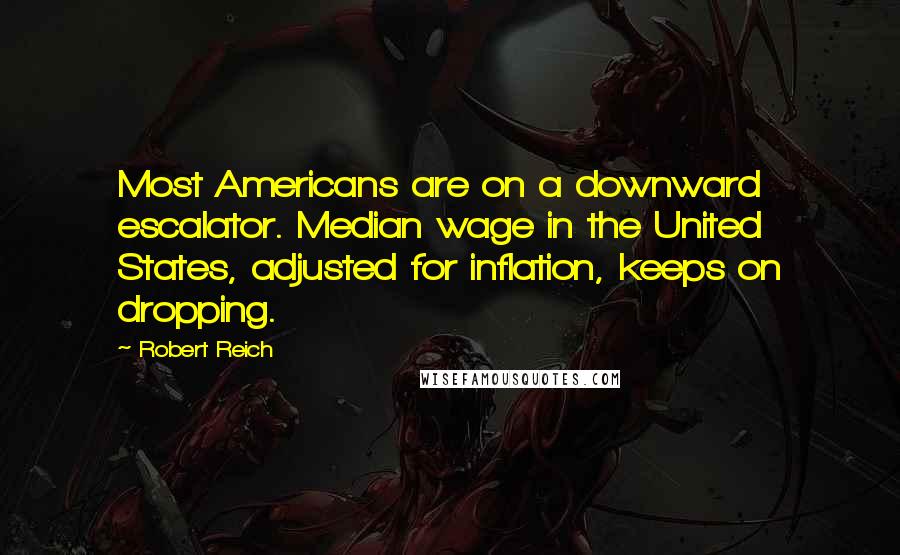 Robert Reich Quotes: Most Americans are on a downward escalator. Median wage in the United States, adjusted for inflation, keeps on dropping.