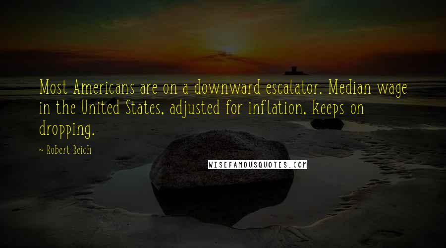 Robert Reich Quotes: Most Americans are on a downward escalator. Median wage in the United States, adjusted for inflation, keeps on dropping.