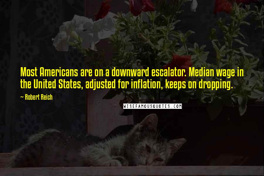 Robert Reich Quotes: Most Americans are on a downward escalator. Median wage in the United States, adjusted for inflation, keeps on dropping.