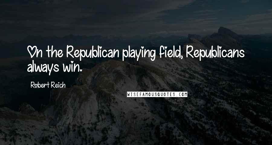 Robert Reich Quotes: On the Republican playing field, Republicans always win.