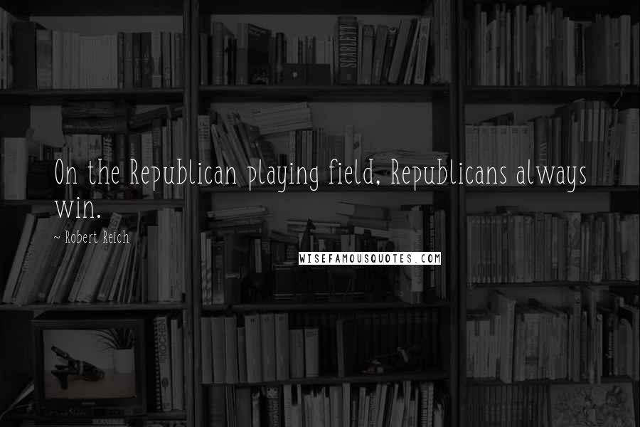 Robert Reich Quotes: On the Republican playing field, Republicans always win.