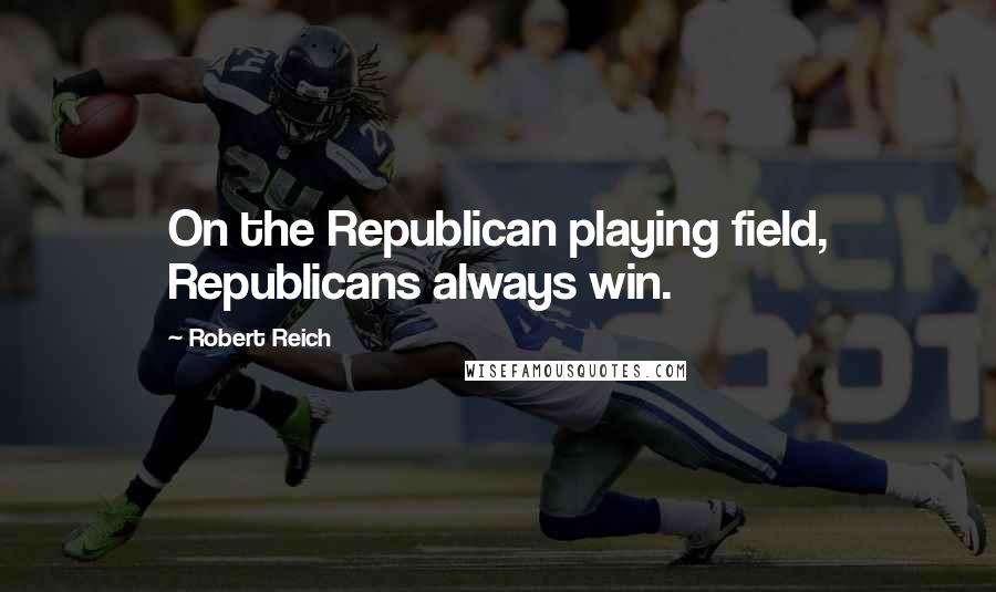 Robert Reich Quotes: On the Republican playing field, Republicans always win.