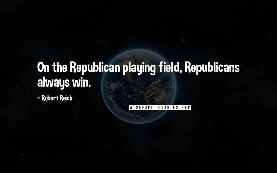 Robert Reich Quotes: On the Republican playing field, Republicans always win.