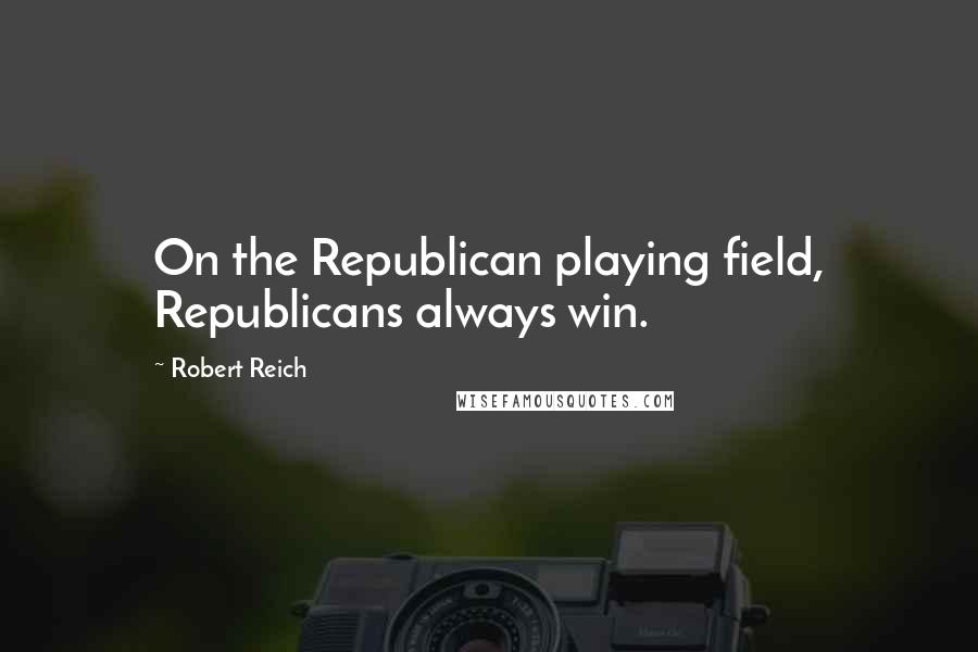 Robert Reich Quotes: On the Republican playing field, Republicans always win.