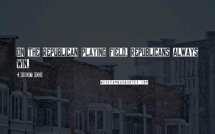 Robert Reich Quotes: On the Republican playing field, Republicans always win.