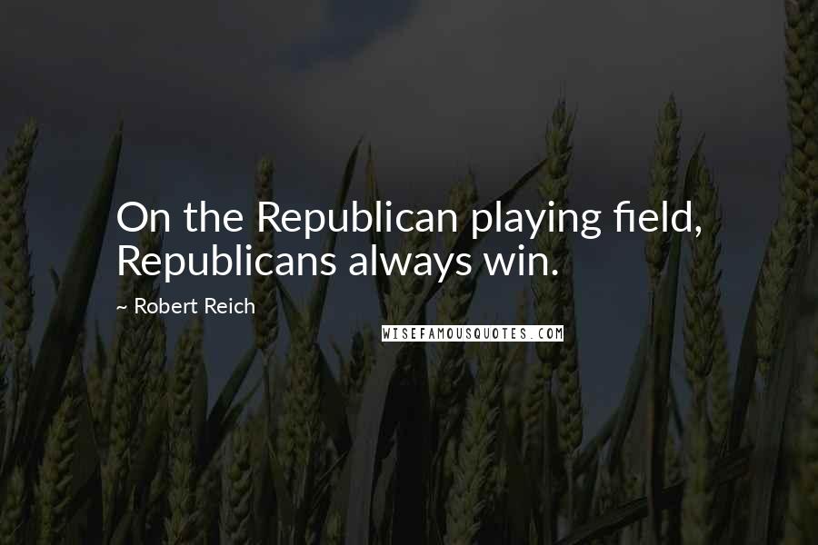 Robert Reich Quotes: On the Republican playing field, Republicans always win.