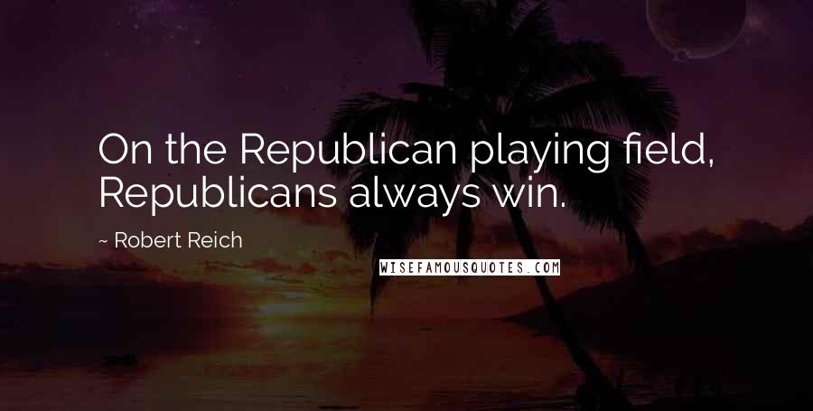 Robert Reich Quotes: On the Republican playing field, Republicans always win.