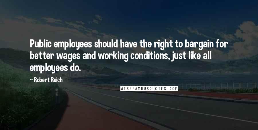 Robert Reich Quotes: Public employees should have the right to bargain for better wages and working conditions, just like all employees do.