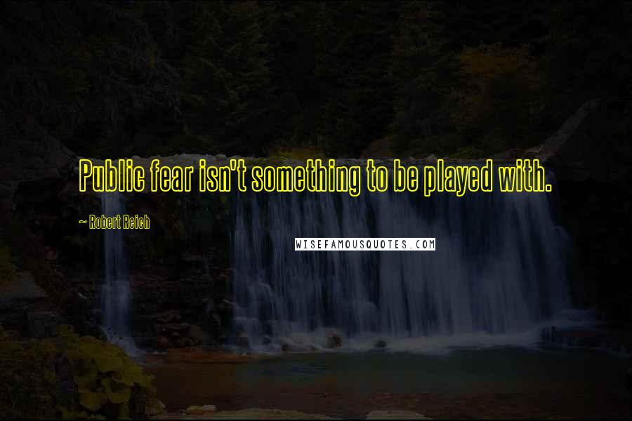 Robert Reich Quotes: Public fear isn't something to be played with.