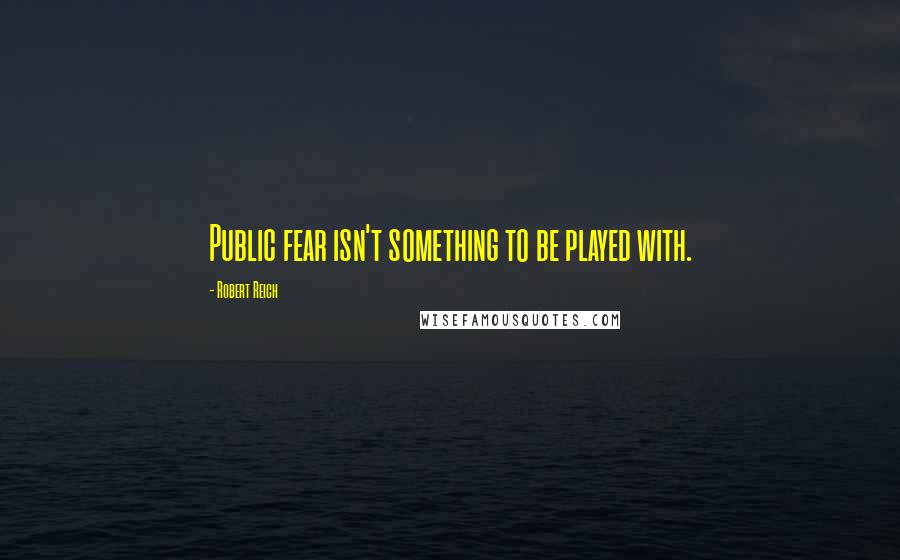 Robert Reich Quotes: Public fear isn't something to be played with.