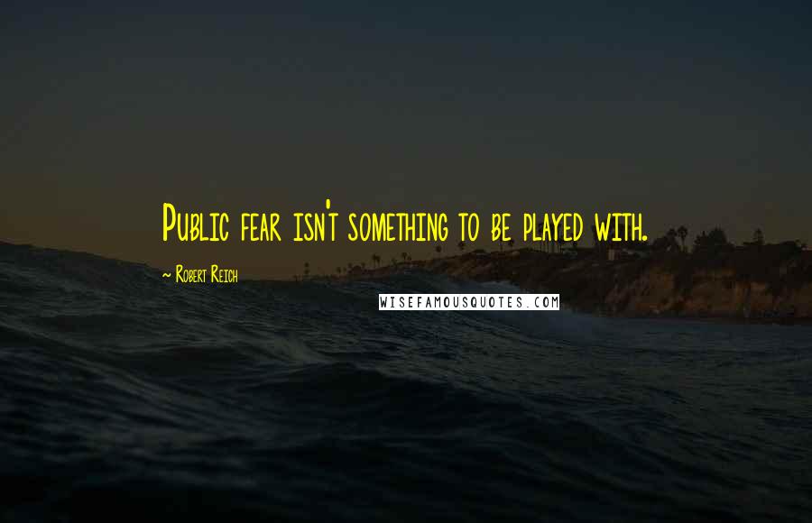 Robert Reich Quotes: Public fear isn't something to be played with.