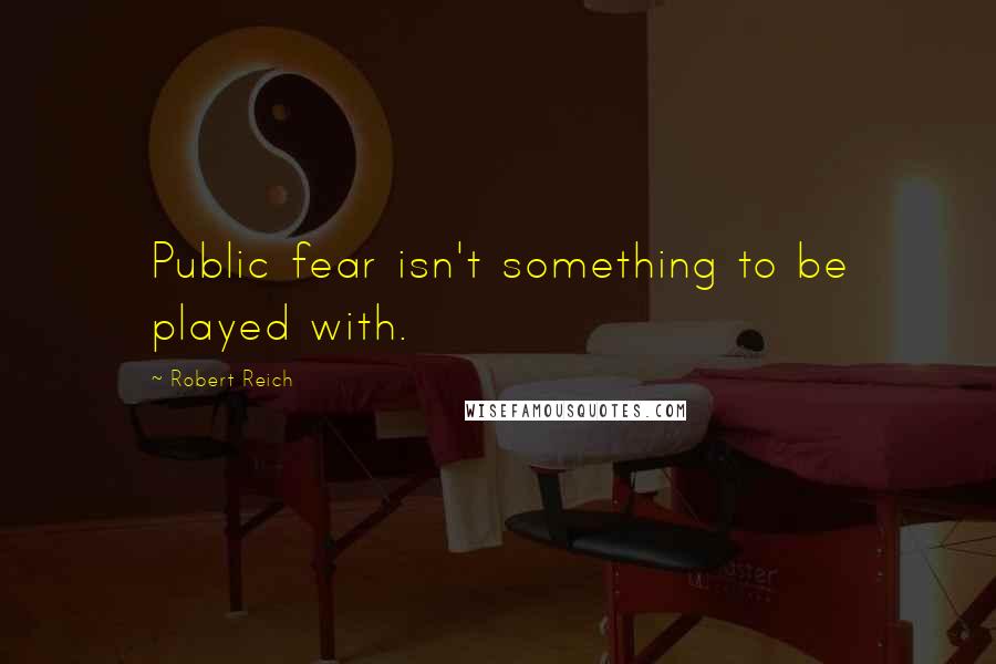 Robert Reich Quotes: Public fear isn't something to be played with.