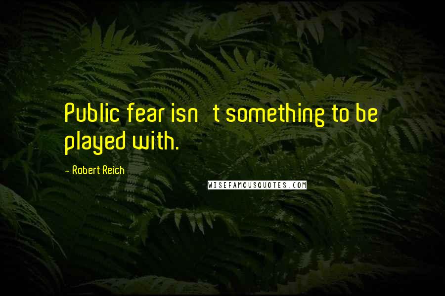 Robert Reich Quotes: Public fear isn't something to be played with.