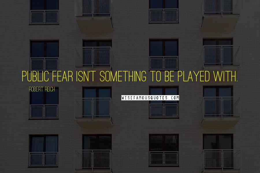 Robert Reich Quotes: Public fear isn't something to be played with.