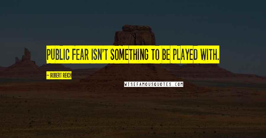 Robert Reich Quotes: Public fear isn't something to be played with.