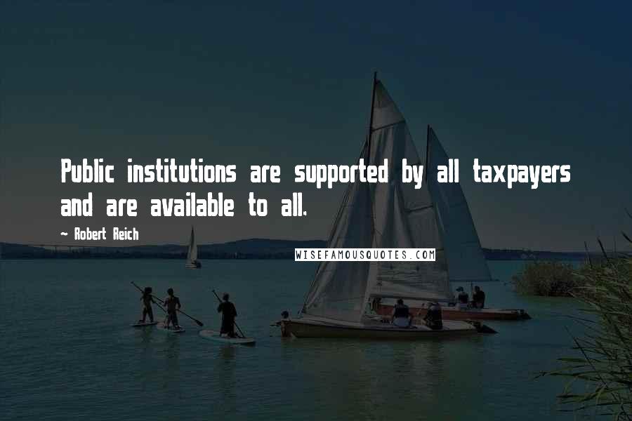 Robert Reich Quotes: Public institutions are supported by all taxpayers and are available to all.