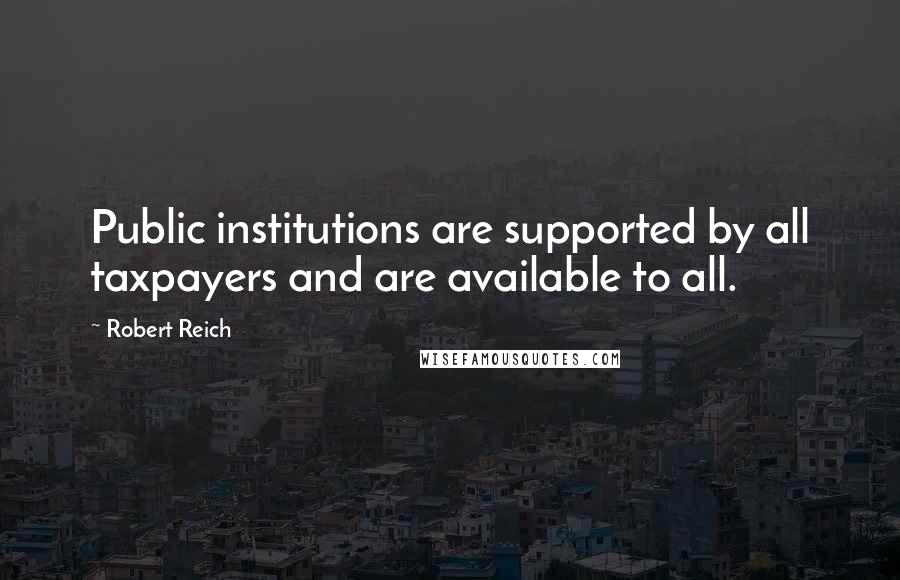 Robert Reich Quotes: Public institutions are supported by all taxpayers and are available to all.