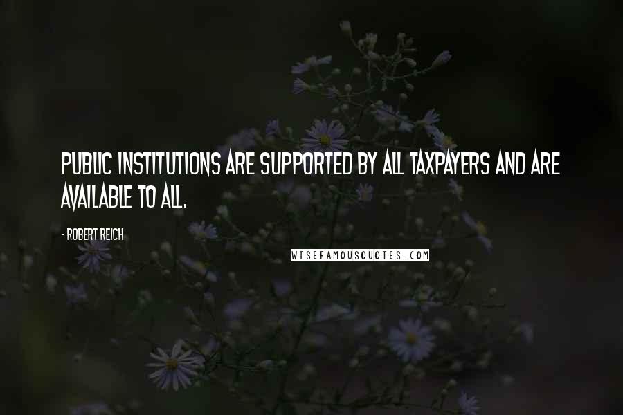 Robert Reich Quotes: Public institutions are supported by all taxpayers and are available to all.