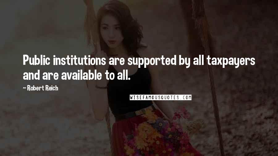 Robert Reich Quotes: Public institutions are supported by all taxpayers and are available to all.