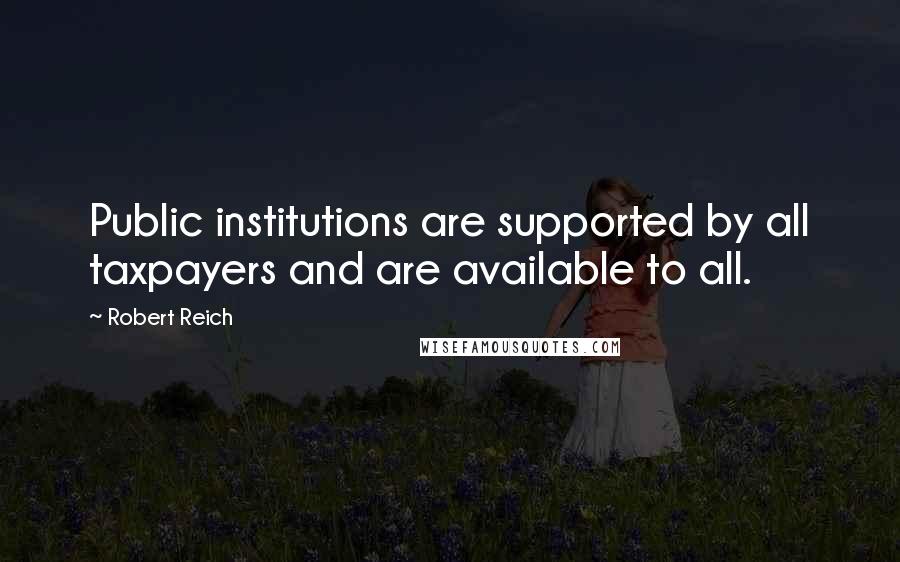 Robert Reich Quotes: Public institutions are supported by all taxpayers and are available to all.