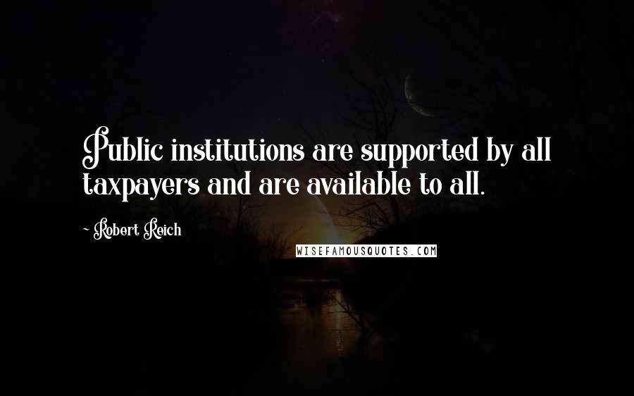 Robert Reich Quotes: Public institutions are supported by all taxpayers and are available to all.