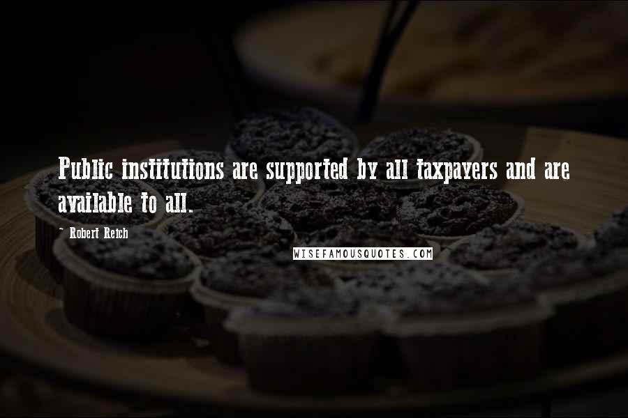 Robert Reich Quotes: Public institutions are supported by all taxpayers and are available to all.