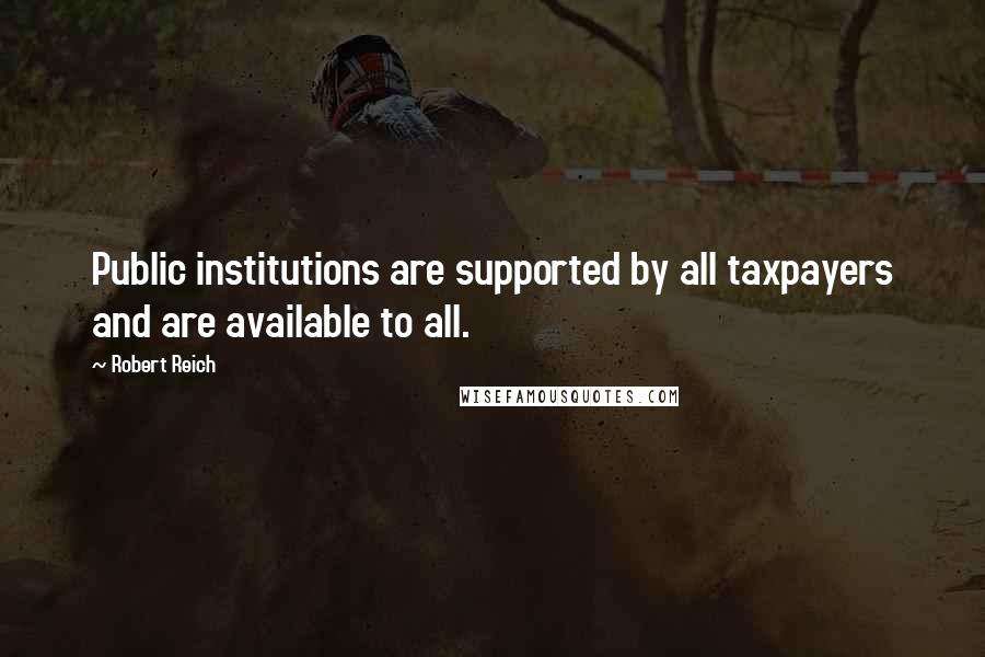 Robert Reich Quotes: Public institutions are supported by all taxpayers and are available to all.