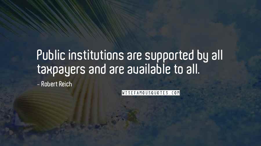Robert Reich Quotes: Public institutions are supported by all taxpayers and are available to all.