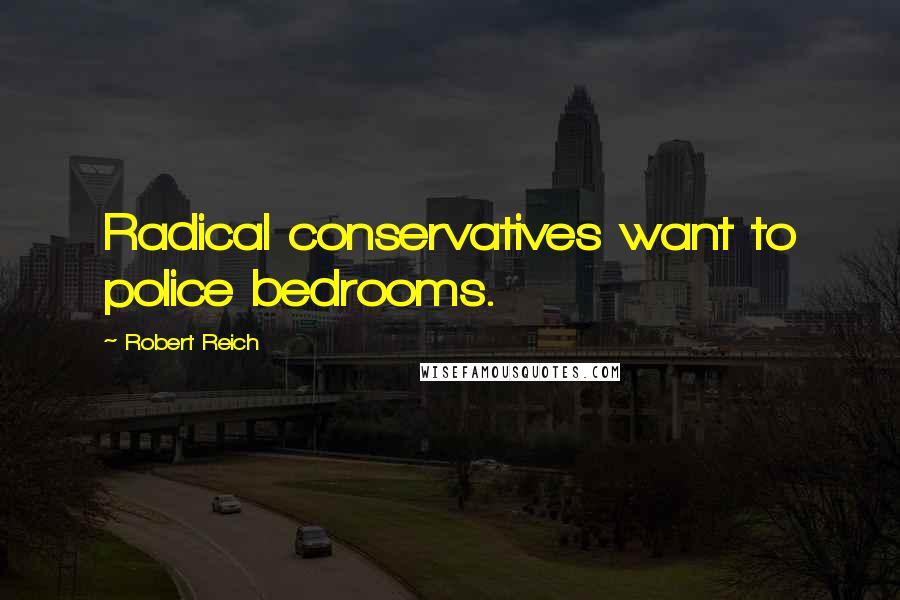 Robert Reich Quotes: Radical conservatives want to police bedrooms.