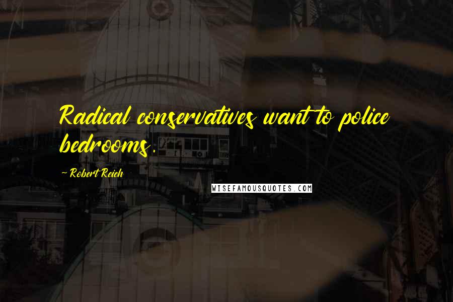 Robert Reich Quotes: Radical conservatives want to police bedrooms.