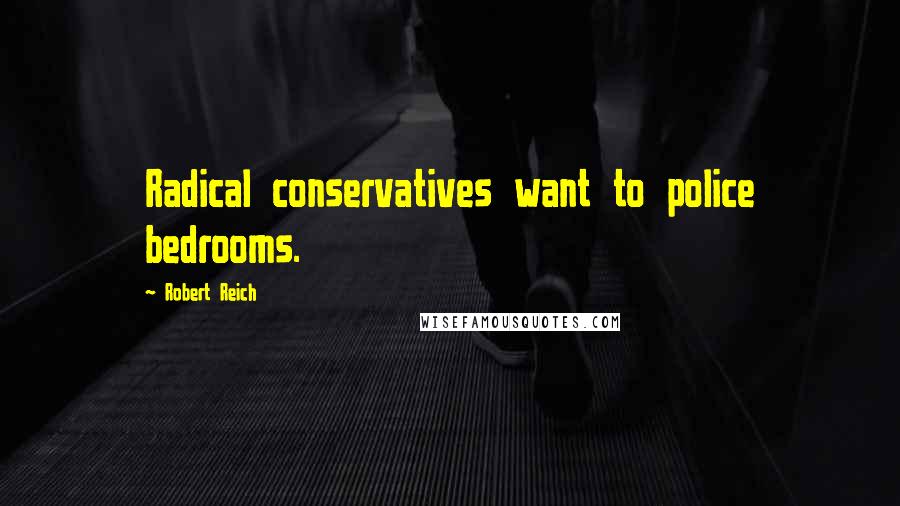 Robert Reich Quotes: Radical conservatives want to police bedrooms.