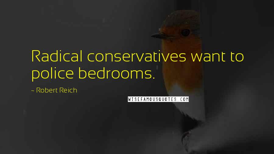 Robert Reich Quotes: Radical conservatives want to police bedrooms.