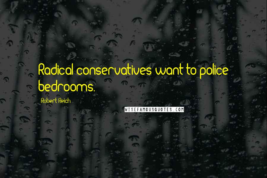 Robert Reich Quotes: Radical conservatives want to police bedrooms.