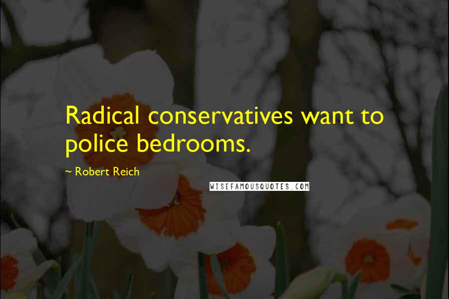 Robert Reich Quotes: Radical conservatives want to police bedrooms.