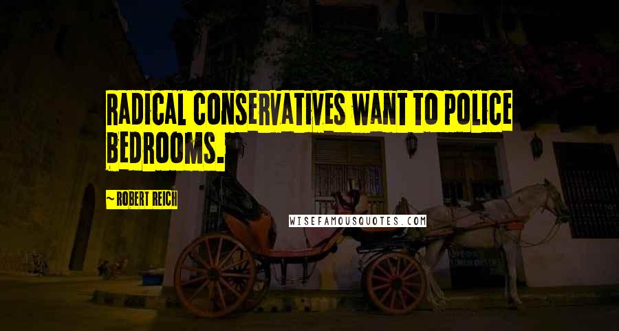 Robert Reich Quotes: Radical conservatives want to police bedrooms.