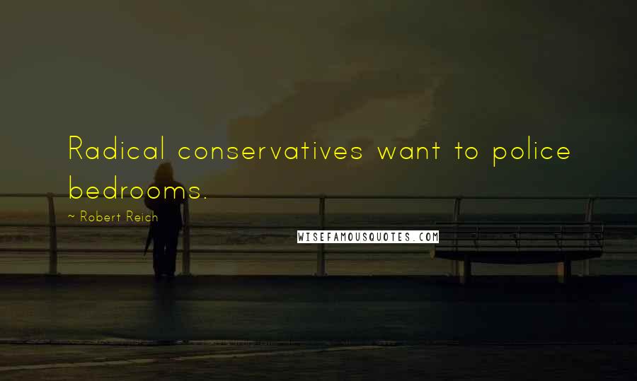 Robert Reich Quotes: Radical conservatives want to police bedrooms.