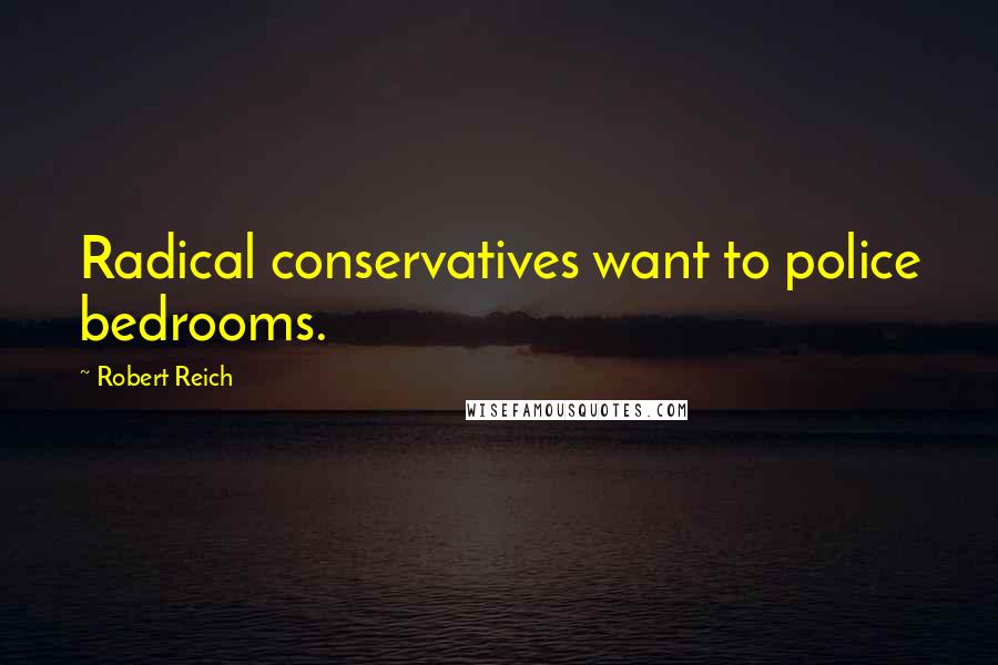 Robert Reich Quotes: Radical conservatives want to police bedrooms.