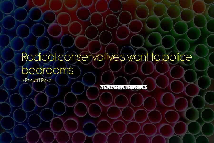 Robert Reich Quotes: Radical conservatives want to police bedrooms.