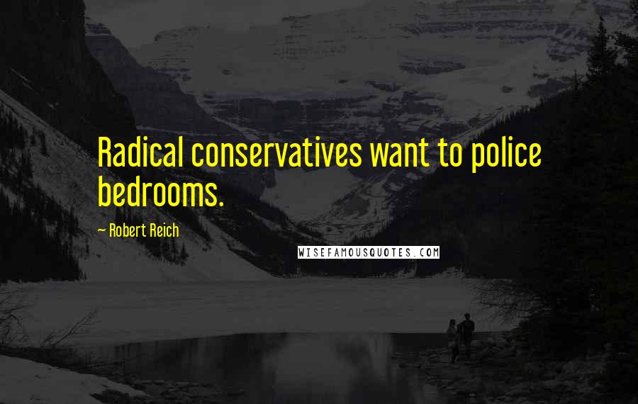 Robert Reich Quotes: Radical conservatives want to police bedrooms.