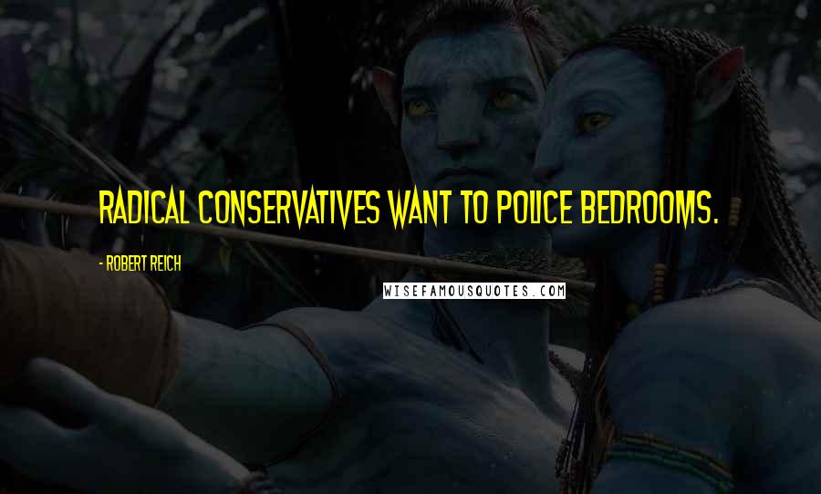 Robert Reich Quotes: Radical conservatives want to police bedrooms.