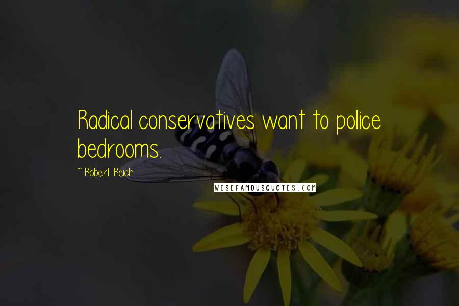 Robert Reich Quotes: Radical conservatives want to police bedrooms.