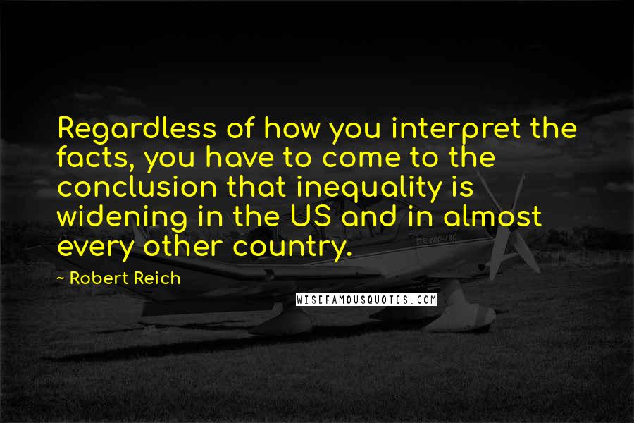 Robert Reich Quotes: Regardless of how you interpret the facts, you have to come to the conclusion that inequality is widening in the US and in almost every other country.