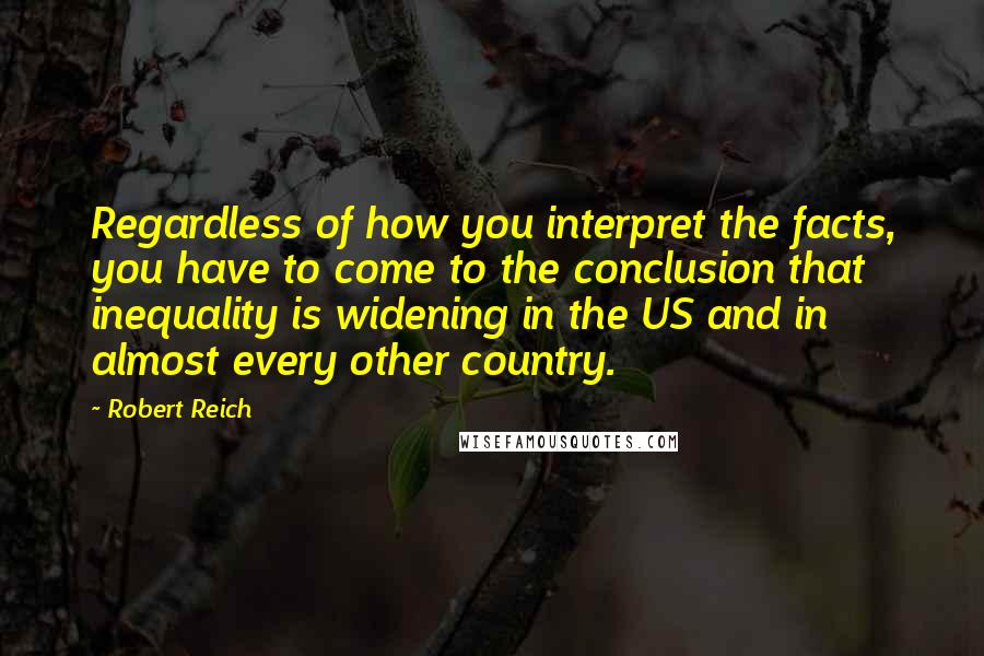 Robert Reich Quotes: Regardless of how you interpret the facts, you have to come to the conclusion that inequality is widening in the US and in almost every other country.