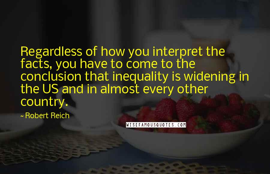 Robert Reich Quotes: Regardless of how you interpret the facts, you have to come to the conclusion that inequality is widening in the US and in almost every other country.
