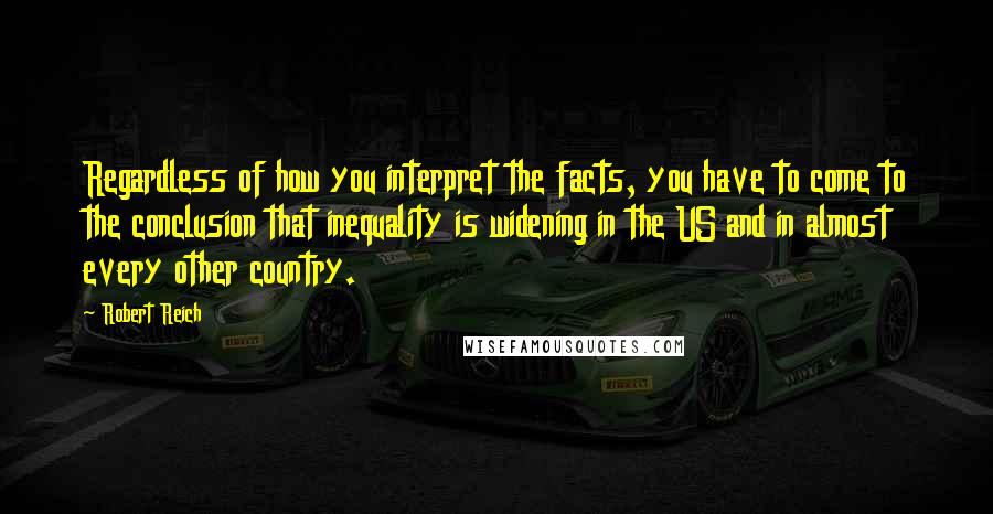 Robert Reich Quotes: Regardless of how you interpret the facts, you have to come to the conclusion that inequality is widening in the US and in almost every other country.