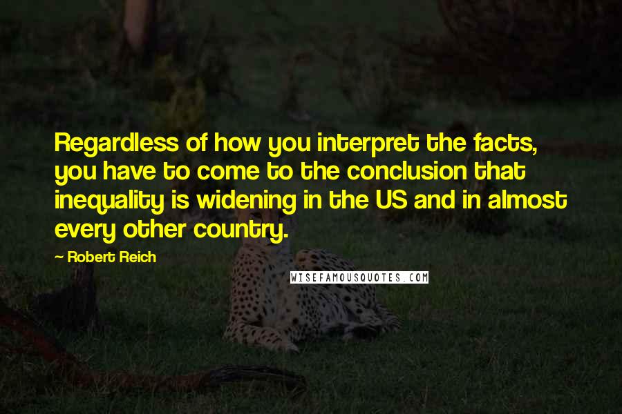 Robert Reich Quotes: Regardless of how you interpret the facts, you have to come to the conclusion that inequality is widening in the US and in almost every other country.