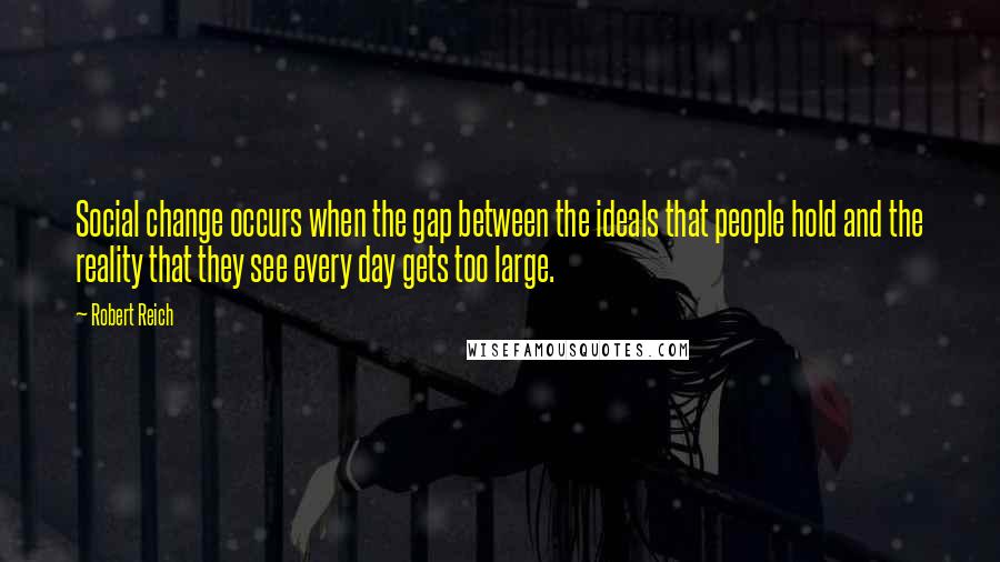 Robert Reich Quotes: Social change occurs when the gap between the ideals that people hold and the reality that they see every day gets too large.