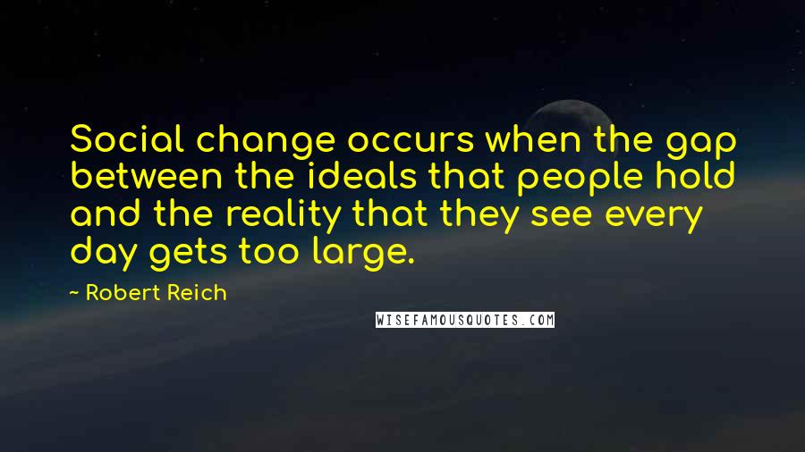 Robert Reich Quotes: Social change occurs when the gap between the ideals that people hold and the reality that they see every day gets too large.